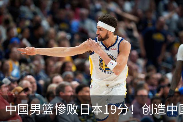 中国男篮惨败日本19分！创造中国男篮队史亚运会最大分差失利